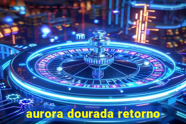 aurora dourada retorno